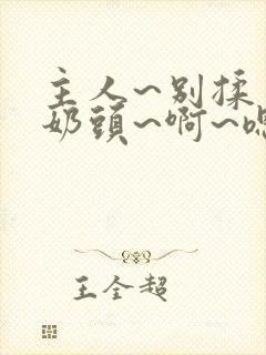 主人~别揉了~奶头~啊~嗯小说