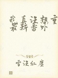 我真没想重生啊最新番外