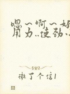 嗯～啊～好深～用力..使劲小说