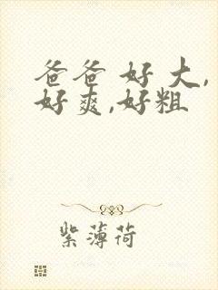 爸爸 好 大,好爽,好粗