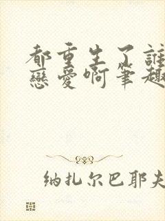 都重生了谁还谈恋爱啊笔趣阁免费阅读