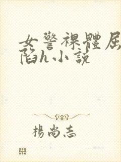 女警裸体屈辱沦陷h小说