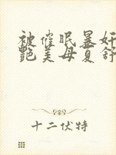 被催眠暴奸的冷艳美母夏舒兰