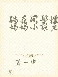 躺在同学怀里的妈妈小说免费阅读