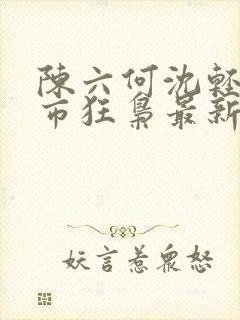 陈六何沈轻舞都市狂枭最新章节归一