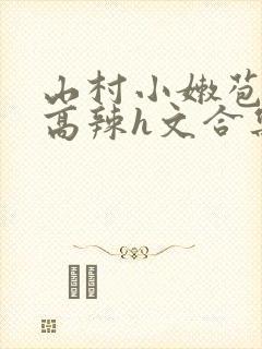 山村小嫩苞h文高辣h文合集