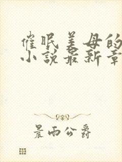 催眠美母的洗脑小说最新章节更新时间