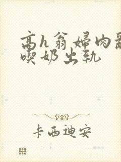 高h翁妇肉乱文吃奶出轨