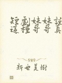 短剧妹妹说有我这种哥哥真不幸