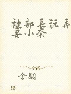 被部长玩弄的人妻小奈