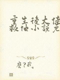 重生后大佬让我救他小说免费阅读