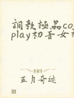 调教极品cosplay初音女神