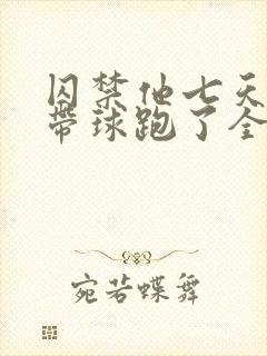 囚禁他七天后我带球跑了全文阅读