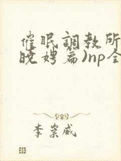 催眠调教所(李晓娉篇)np全肉