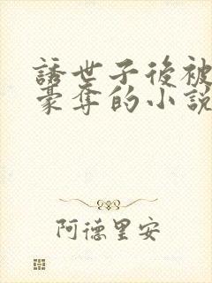 诱世子后被强取豪夺的小说