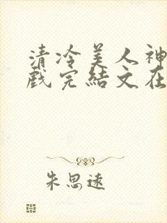 清冷美人神奇游戏完结文在哪看