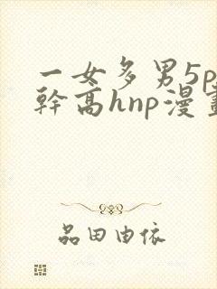 一女多男5p高干高hnp漫画