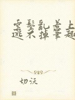 云鬓乱惹上权臣逃不掉笔趣阁