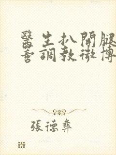 医生扒开腿揉花蒂调教微博