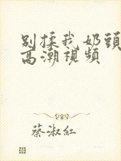 别揉我奶头啊嗯高潮视频封面