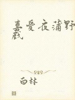 喜爱夜蒲野战床戏