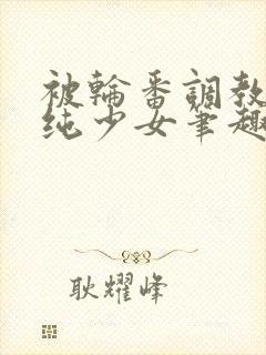 被轮番调教的清纯少女笔趣阁封面