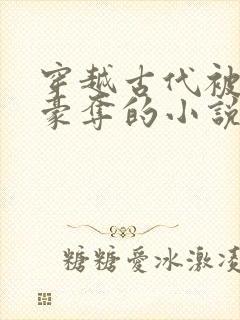 穿越古代被强取豪夺的小说