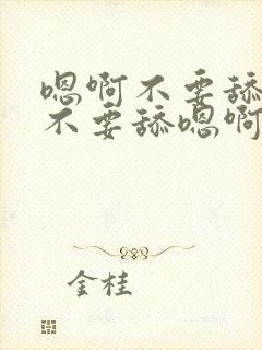 嗯啊不要舔嗯啊不要舔嗯啊