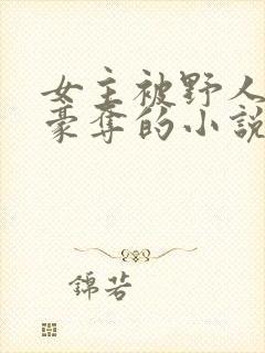 女主被野人强取豪夺的小说