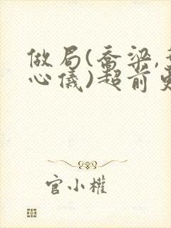 做局(乔梁,叶心仪)超前更新又名:都市