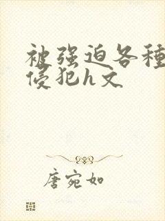 被强迫各种姿势侵犯h文