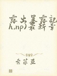 露出暴露记(高h,np)最新章节