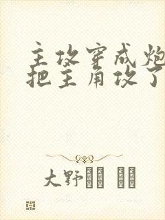 主攻穿成炮灰后把主角攻了免费全文阅读