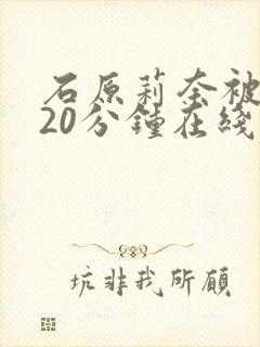 石原莉奈被躁120分钟在线石原莉奈