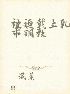 被迫戴上乳夹乖乖调教