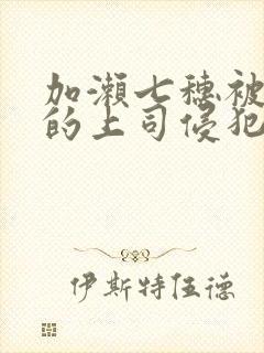 加濑七穗被丈夫的上司侵犯了