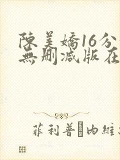 陈美娇16分钟无删减版在哪看