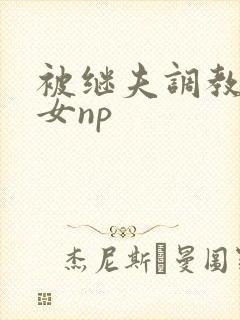 被继夫调教成欲女np