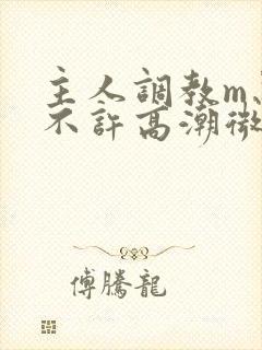 主人调教m忍着不许高潮微博