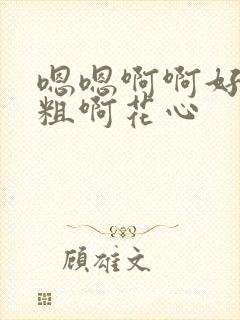 嗯嗯啊啊好大好粗啊花心封面