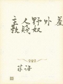 主人野外羞耻调教贱奴