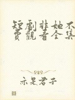 短剧非她不可免费观看全集