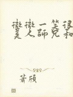 微微一笑很倾城美人师兄和ko番外