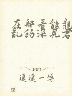 在哪看能观看胡乱的深见君