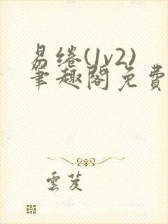 易绻(1v2)笔趣阁免费阅读笔趣阁