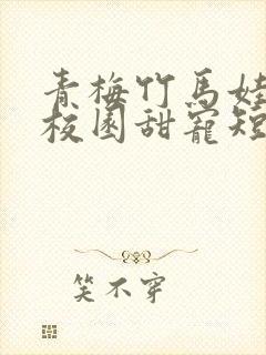 青梅竹马娃娃亲校园甜宠短篇