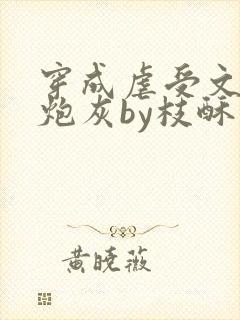 穿成虐受文里的炮灰by枝酥免费阅读全文txt