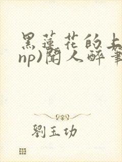 黑莲花的上位(np)闻人醉笔趣阁海棠