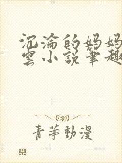 沉沦的妈妈柳淑云小说笔趣阁