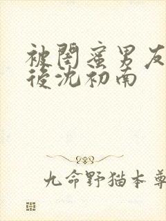 被闺蜜男友认错后沈初南